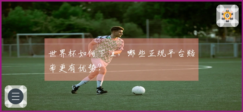 世界杯如何下注，哪些正规平台赔率更有优势？