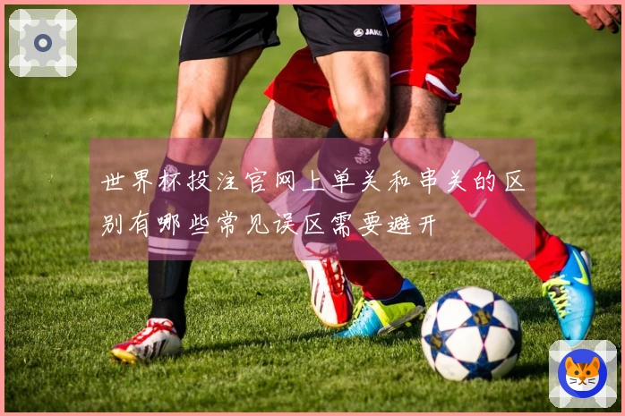 世界杯投注官网上单关和串关的区别有哪些常见误区需要避开