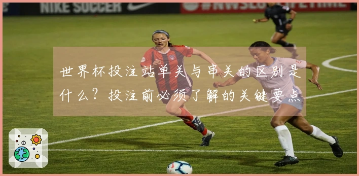 世界杯投注站单关与串关的区别是什么？投注前必须了解的关键要点