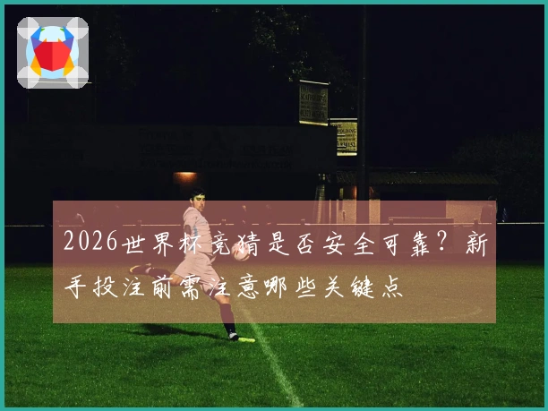 2026世界杯竞猜是否安全可靠？新手投注前需注意哪些关键点