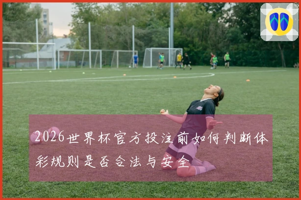 2026世界杯官方投注前如何判断体彩规则是否合法与安全