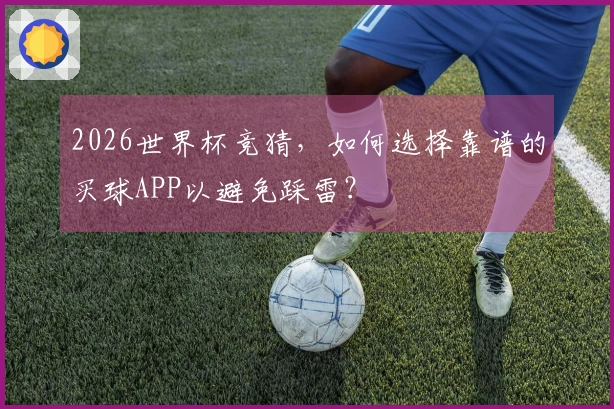 2026世界杯竞猜，如何选择靠谱的买球APP以避免踩雷？