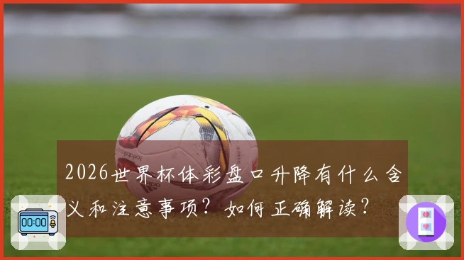 2026世界杯体彩盘口升降有什么含义和注意事项？如何正确解读？