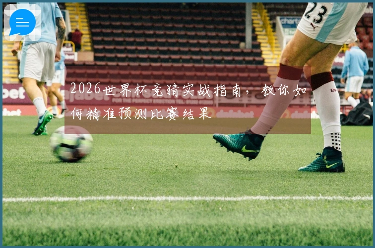 2026世界杯竞猜实战指南，教你如何精准预测比赛结果