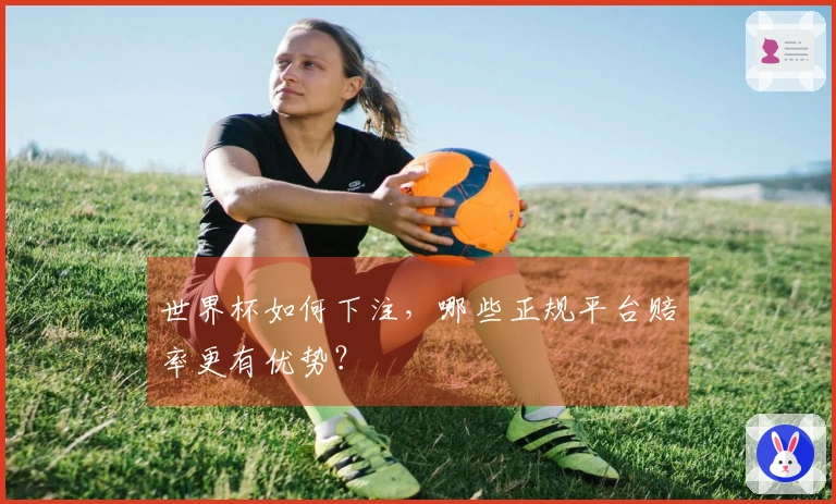 世界杯如何下注，哪些正规平台赔率更有优势？