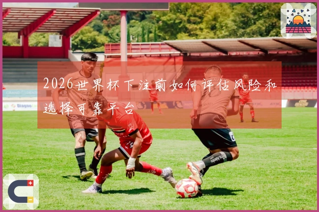 2026世界杯下注前如何评估风险和选择可靠平台