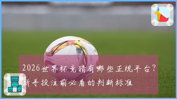 2026世界杯竞猜有哪些正规平台？新手投注前必看的判断标准
