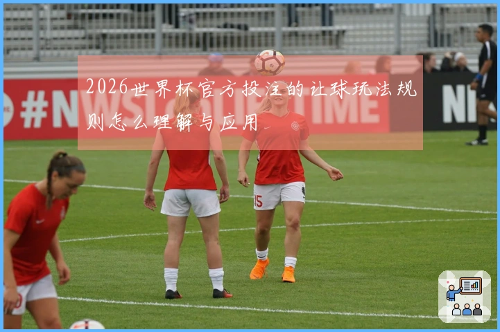 2026世界杯官方投注的让球玩法规则怎么理解与应用