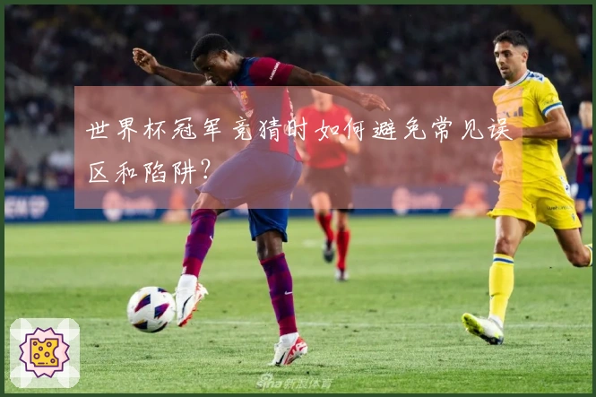世界杯冠军竞猜时如何避免常见误区和陷阱？