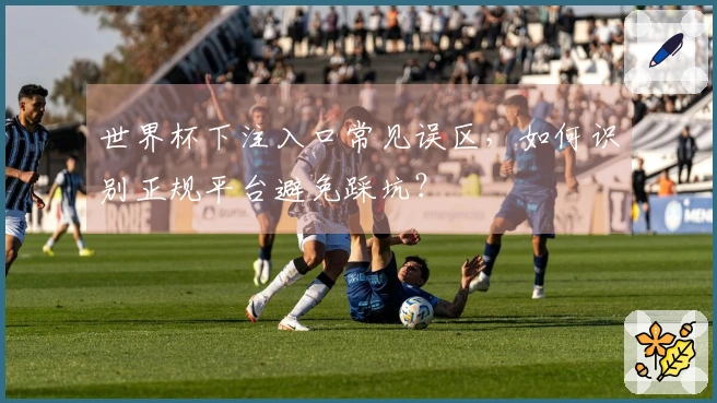 世界杯下注入口常见误区，如何识别正规平台避免踩坑？