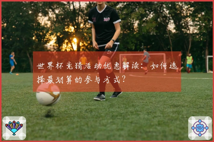 世界杯竞猜活动优惠解读：如何选择最划算的参与方式？