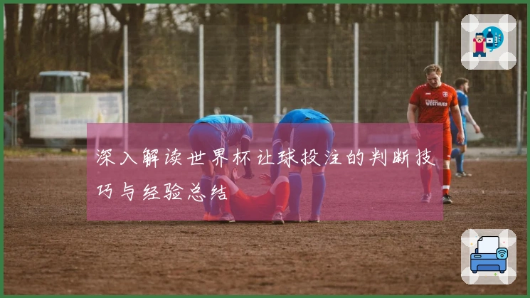 深入解读世界杯让球投注的判断技巧与经验总结