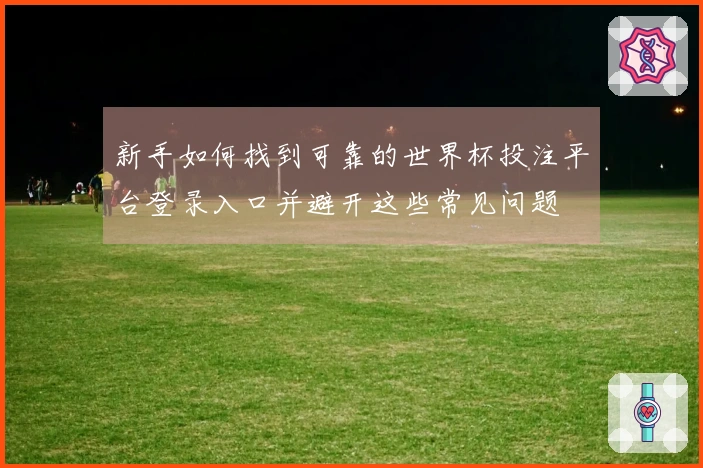 新手如何找到可靠的世界杯投注平台登录入口并避开这些常见问题