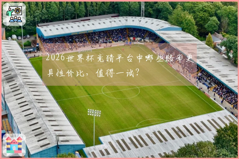 2026世界杯竞猜平台中哪些赔率更具性价比，值得一试？