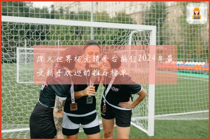 烽火世界杯竞猜平台排行2024年最受新手欢迎的推荐榜单