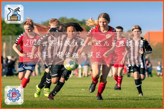 2026世界杯投注前，这几点经验与你分享，帮你避开误区