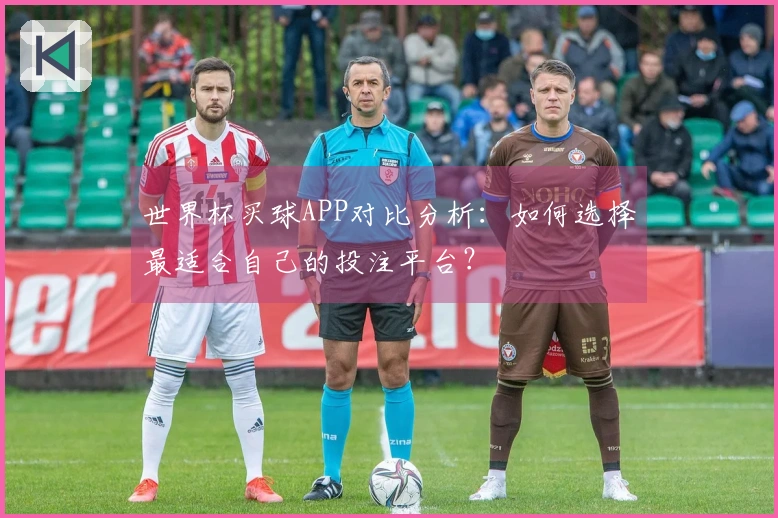 世界杯买球APP对比分析：如何选择最适合自己的投注平台？