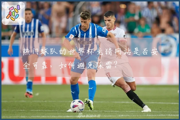 热门球队的世界杯竞猜网站是否安全可靠，如何避免踩雷？