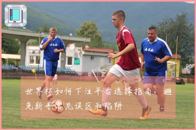 世界杯如何下注平台选择指南，避免新手常见误区和陷阱
