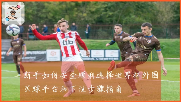 新手如何安全顺利选择世界杯外围买球平台和下注步骤指南