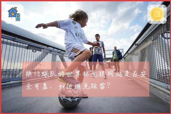 热门球队的世界杯竞猜网站是否安全可靠，如何避免踩雷？